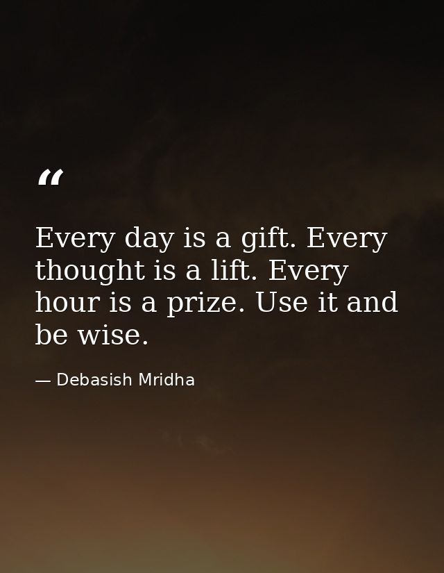 Every day is a gift. Every thought is a lift. Every hour is a prize. Use it and be wise. — Debasish Mridha