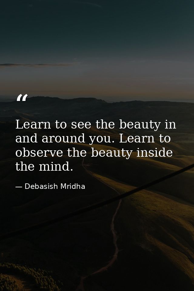 Learn to see the beauty in and around you. Learn to observe the beauty inside the mind. — Debasish Mridha