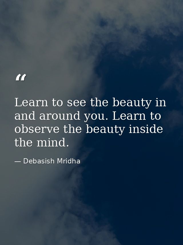 Learn to see the beauty in and around you. Learn to observe the beauty inside the mind. — Debasish Mridha