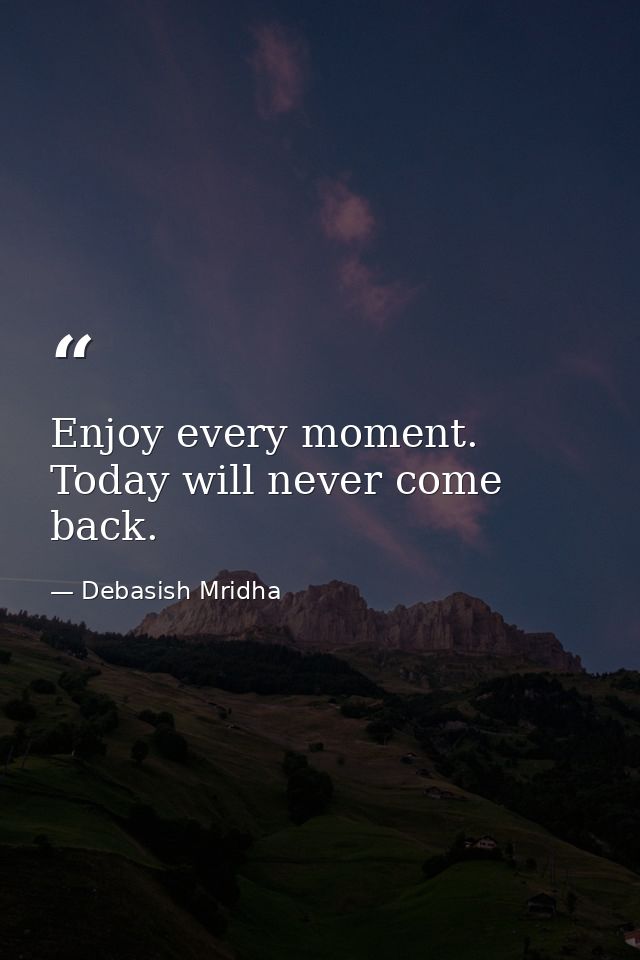 Enjoy every moment. Today will never come back. — Debasish Mridha