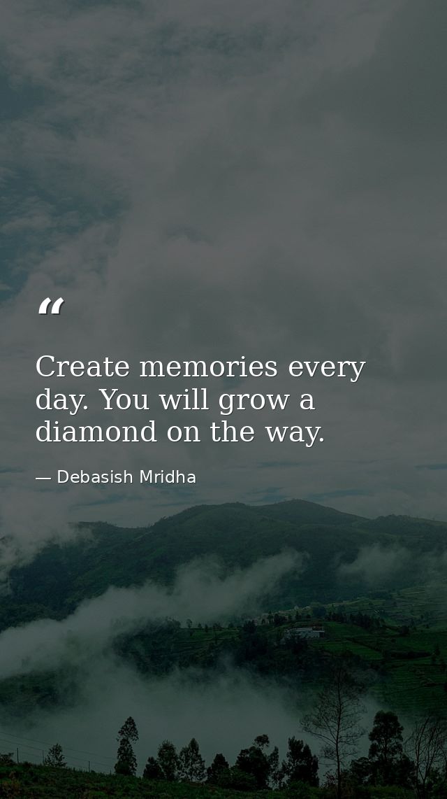 Create memories every day. You will grow a diamond on the way. — Debasish Mridha