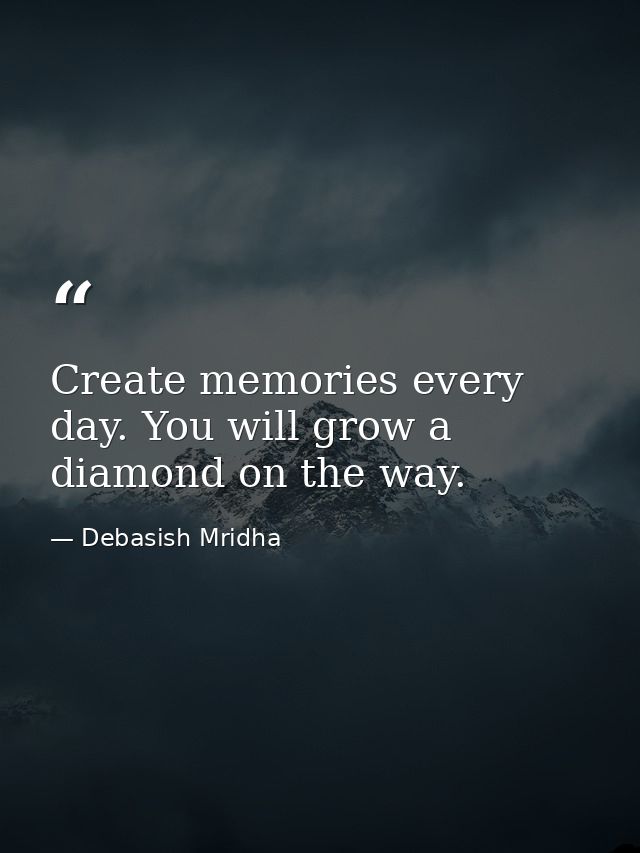 Create memories every day. You will grow a diamond on the way. — Debasish Mridha