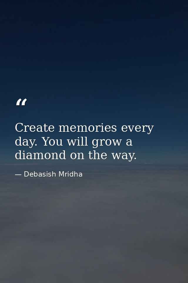 Create memories every day. You will grow a diamond on the way. — Debasish Mridha