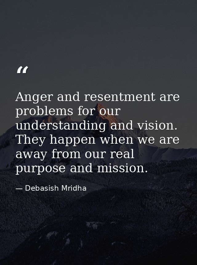 Anger and resentment are problems for our understanding and vision. They happen when we are away from our real purpose a — Debasish Mridha