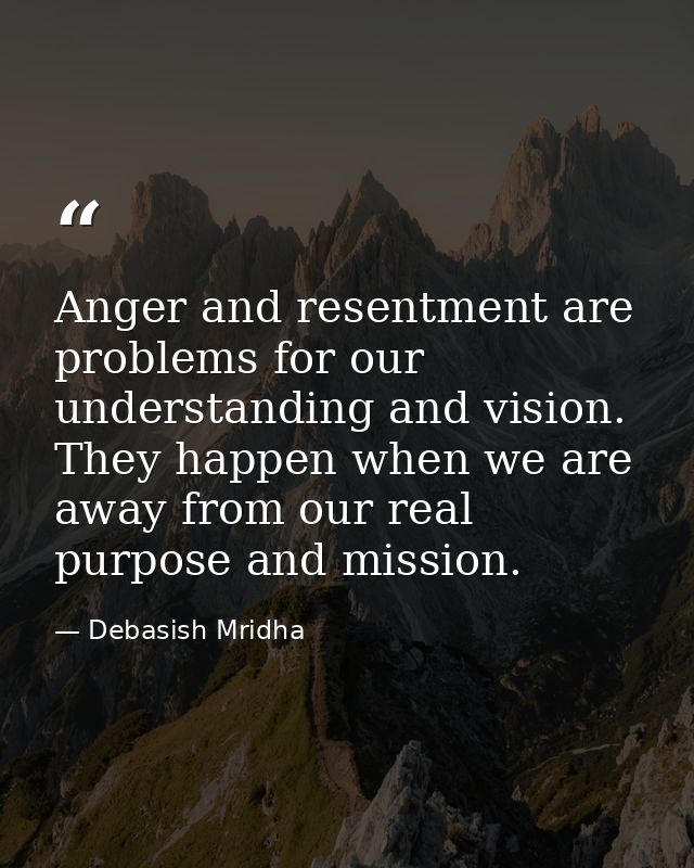 Anger and resentment are problems for our understanding and vision. They happen when we are away from our real purpose a — Debasish Mridha