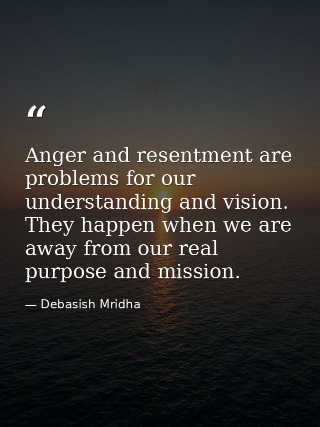 Anger and resentment are problems for our understanding and vision. They happen when we are away from our real purpose a — Debasish Mridha
