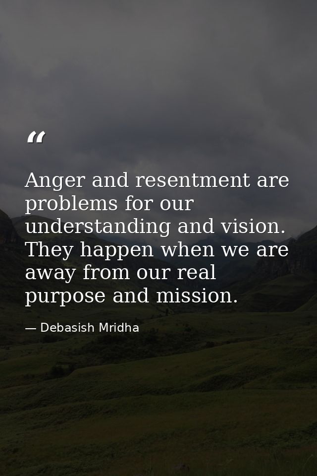 Anger and resentment are problems for our understanding and vision. They happen when we are away from our real purpose a — Debasish Mridha