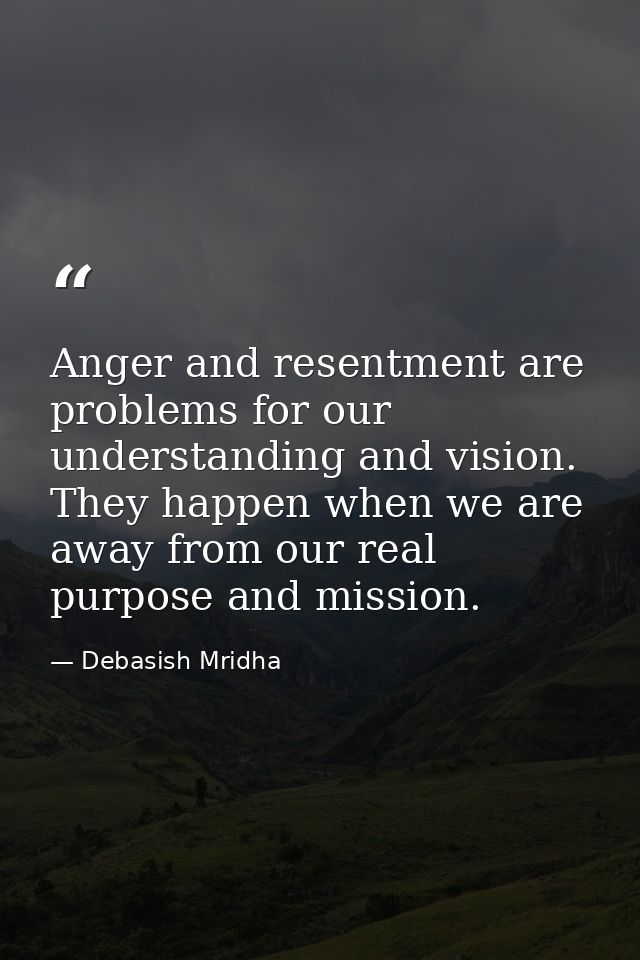 Anger and resentment are problems for our understanding and vision. They happen when we are away from our real purpose a — Debasish Mridha
