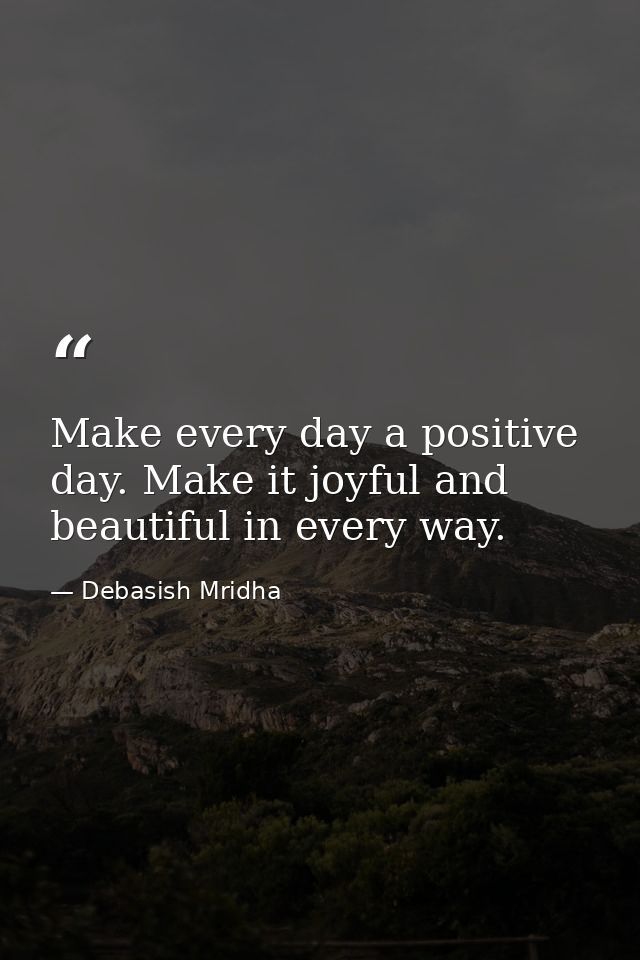 Make every day a positive day. Make it joyful and beautiful in every way. — Debasish Mridha