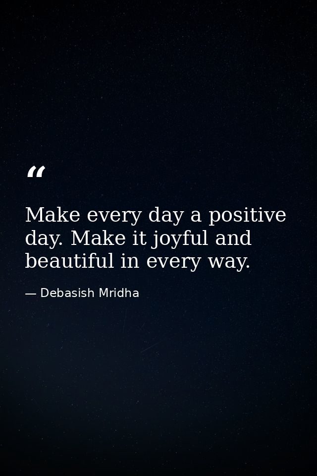 Make every day a positive day. Make it joyful and beautiful in every way. — Debasish Mridha