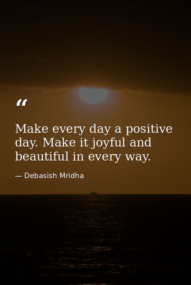 Make every day a positive day. Make it joyful and beautiful in every way. — Debasish Mridha