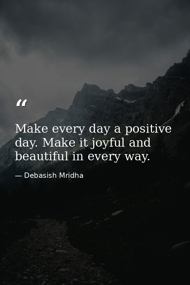 Make every day a positive day. Make it joyful and beautiful in every way. — Debasish Mridha