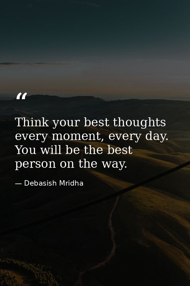Think your best thoughts every moment, every day. You will be the best person on the way. — Debasish Mridha