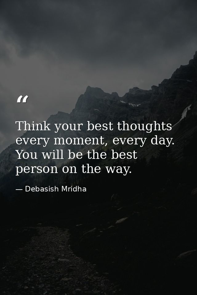 Think your best thoughts every moment, every day. You will be the best person on the way. — Debasish Mridha