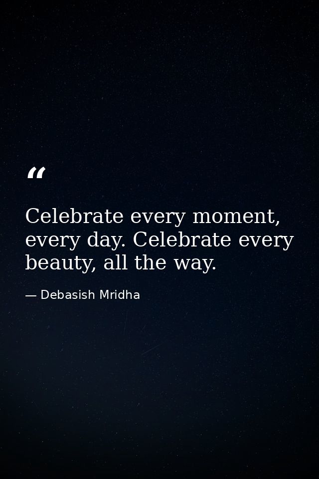 Celebrate every moment, every day. Celebrate every beauty, all the way. — Debasish Mridha