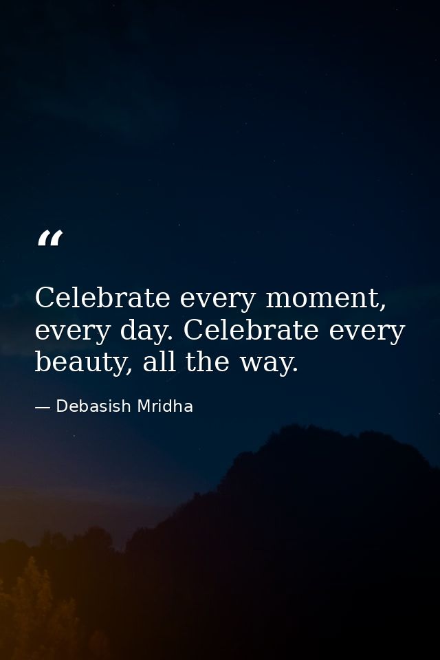 Celebrate every moment, every day. Celebrate every beauty, all the way. — Debasish Mridha