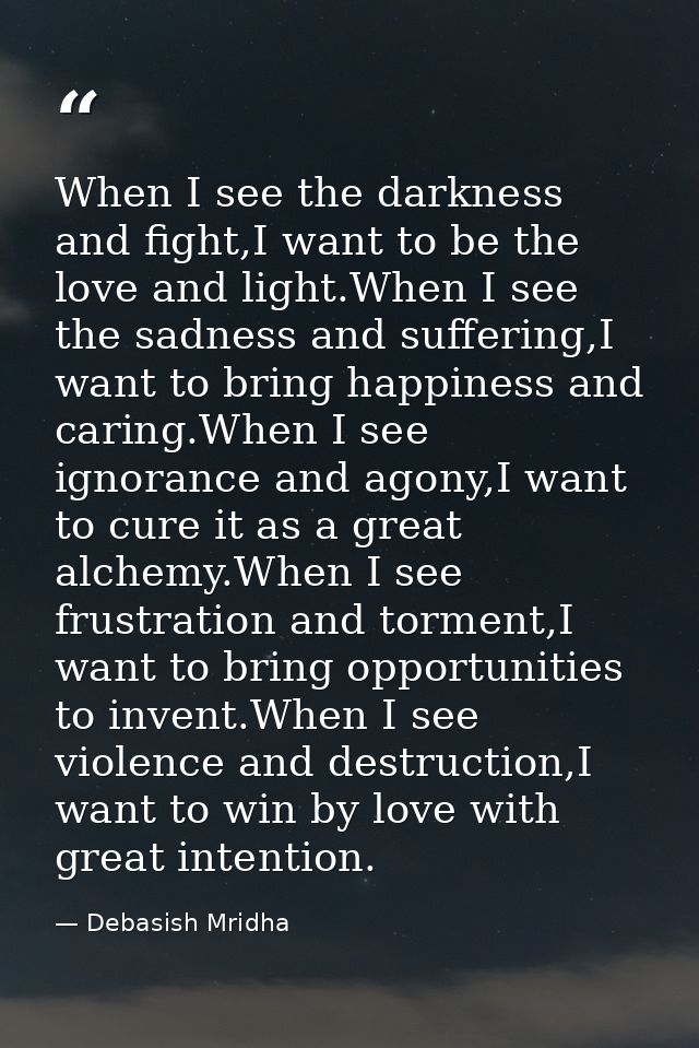 When I see the darkness and fight,I want to be the love and light.When I see the sadness and suffering,I want to bring h — Debasish Mridha
