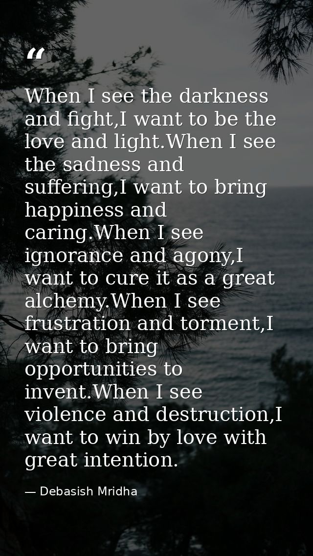 When I see the darkness and fight,I want to be the love and light.When I see the sadness and suffering,I want to bring h — Debasish Mridha