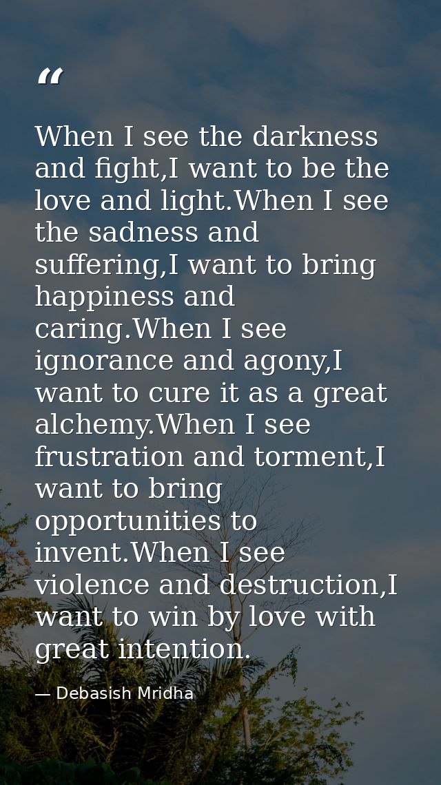 When I see the darkness and fight,I want to be the love and light.When I see the sadness and suffering,I want to bring h — Debasish Mridha