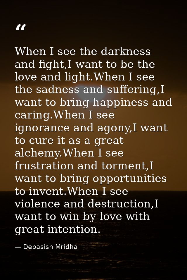 When I see the darkness and fight,I want to be the love and light.When I see the sadness and suffering,I want to bring h — Debasish Mridha