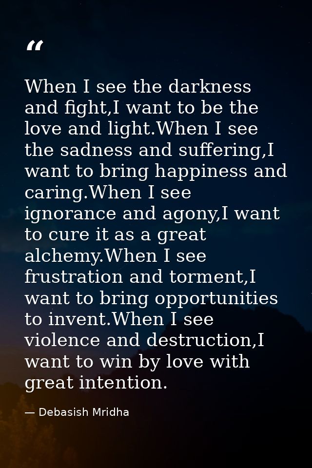 When I see the darkness and fight,I want to be the love and light.When I see the sadness and suffering,I want to bring h — Debasish Mridha