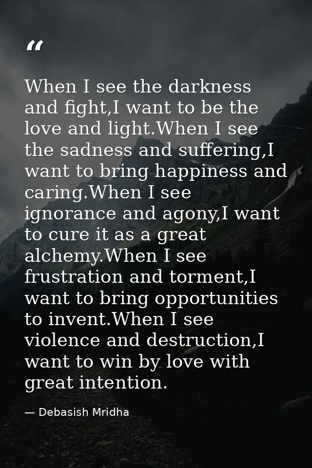 When I see the darkness and fight,I want to be the love and light.When I see the sadness and suffering,I want to bring h — Debasish Mridha