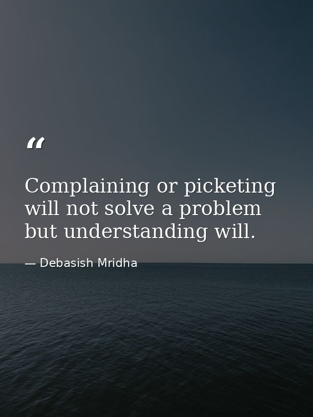 Complaining or picketing will not solve a problem but understanding will. — Debasish Mridha
