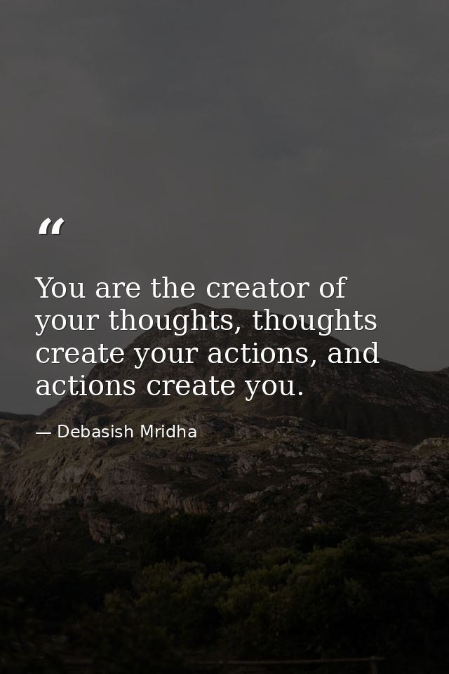 You are the creator of your thoughts, thoughts create your actions, and actions create you. — Debasish Mridha