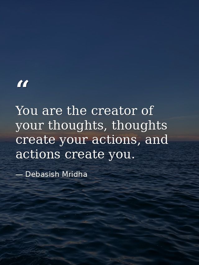 You are the creator of your thoughts, thoughts create your actions, and actions create you. — Debasish Mridha