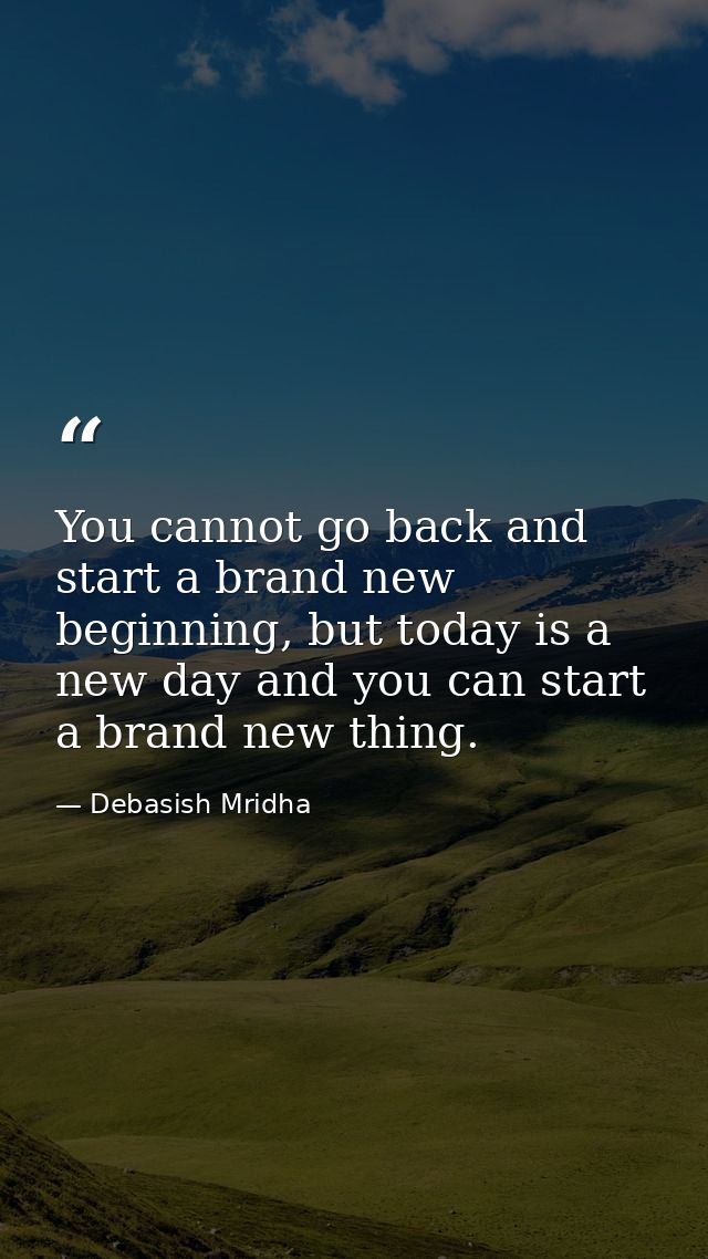 You cannot go back and start a brand new beginning, but today is a new day and you can start a brand new thing. — Debasish Mridha