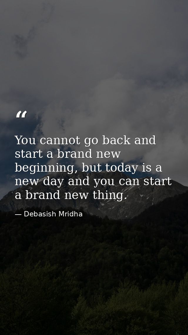 You cannot go back and start a brand new beginning, but today is a new day and you can start a brand new thing. — Debasish Mridha