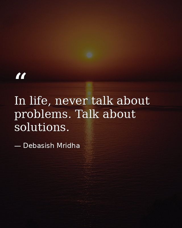 In life, never talk about problems. Talk about solutions. — Debasish Mridha