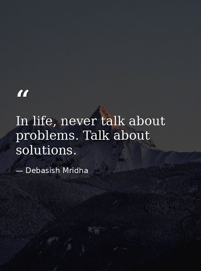 In life, never talk about problems. Talk about solutions. — Debasish Mridha