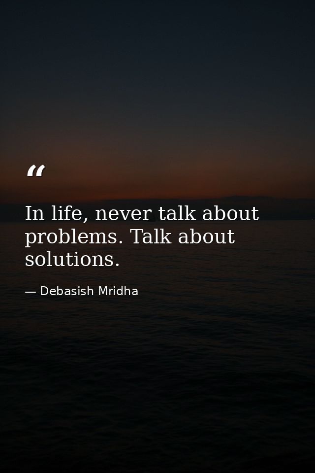In life, never talk about problems. Talk about solutions. — Debasish Mridha