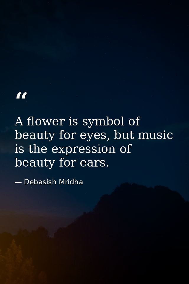 A flower is symbol of beauty for eyes, but music is the expression of beauty for ears. — Debasish Mridha