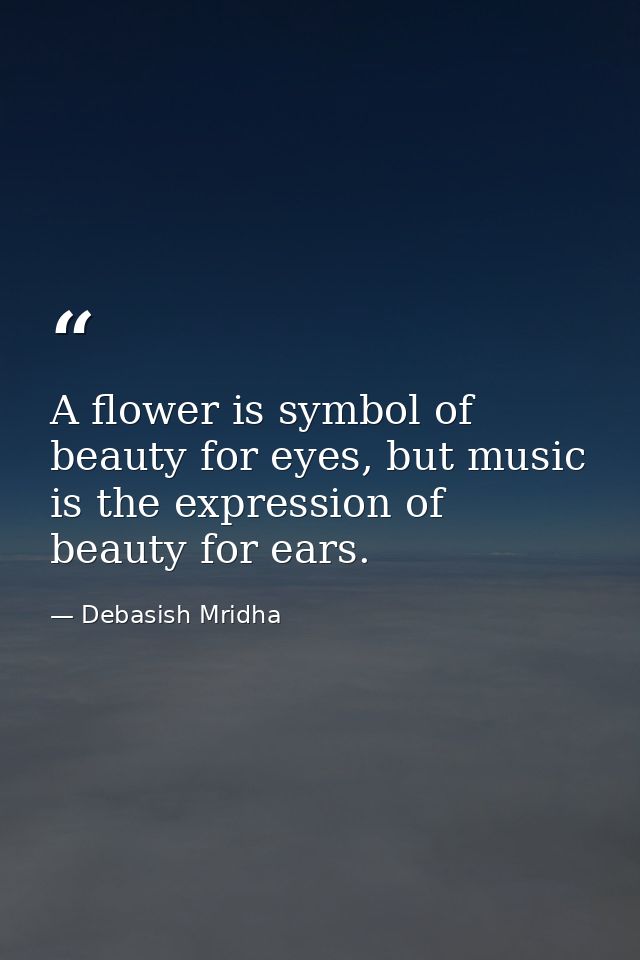 A flower is symbol of beauty for eyes, but music is the expression of beauty for ears. — Debasish Mridha