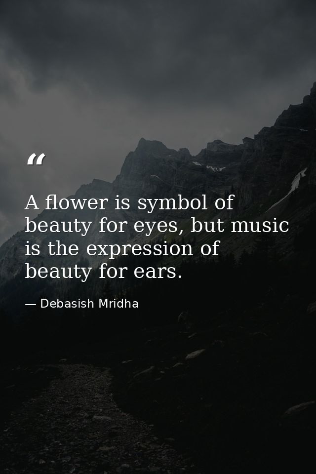 A flower is symbol of beauty for eyes, but music is the expression of beauty for ears. — Debasish Mridha
