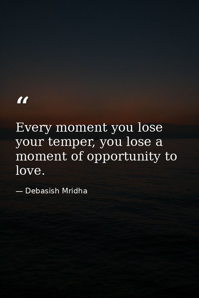 Every moment you lose your temper, you lose a moment of opportunity to love. — Debasish Mridha