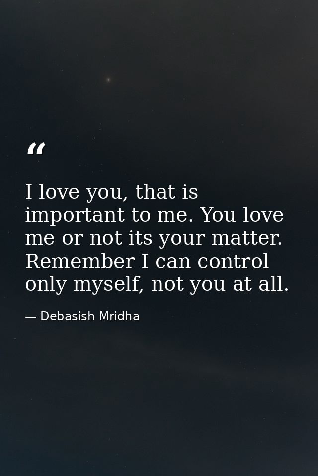 I love you, that is important to me. You love me or not its your matter. Remember I can control only myself, not you at  — Debasish Mridha