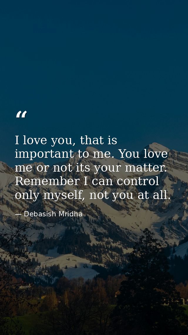 I love you, that is important to me. You love me or not its your matter. Remember I can control only myself, not you at  — Debasish Mridha