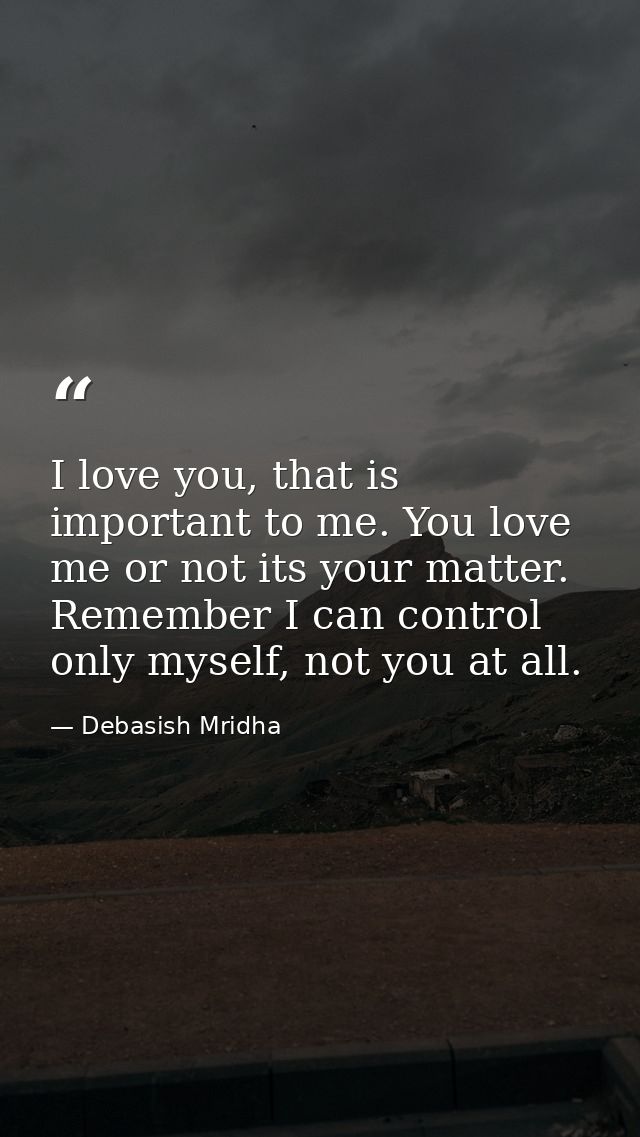 I love you, that is important to me. You love me or not its your matter. Remember I can control only myself, not you at  — Debasish Mridha