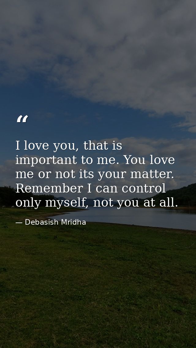 I love you, that is important to me. You love me or not its your matter. Remember I can control only myself, not you at  — Debasish Mridha