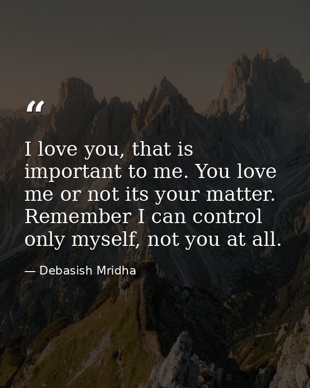 I love you, that is important to me. You love me or not its your matter. Remember I can control only myself, not you at  — Debasish Mridha