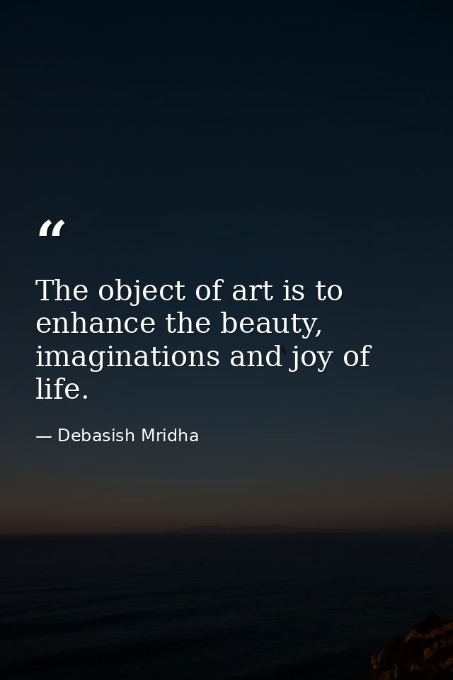 The object of art is to enhance the beauty, imaginations and joy of life. — Debasish Mridha