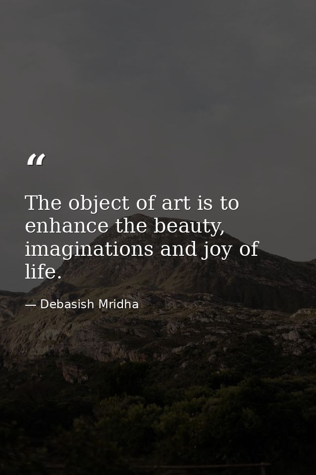 The object of art is to enhance the beauty, imaginations and joy of life. — Debasish Mridha