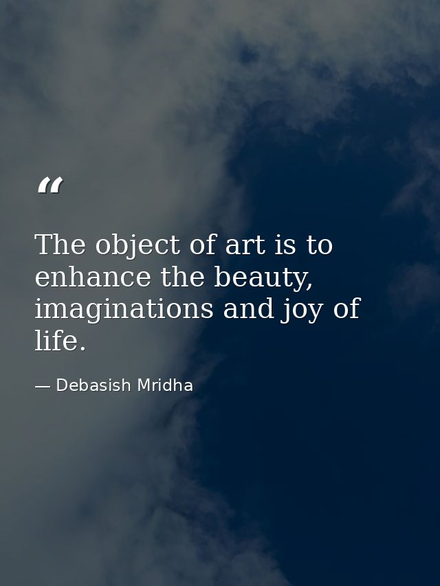 The object of art is to enhance the beauty, imaginations and joy of life. — Debasish Mridha
