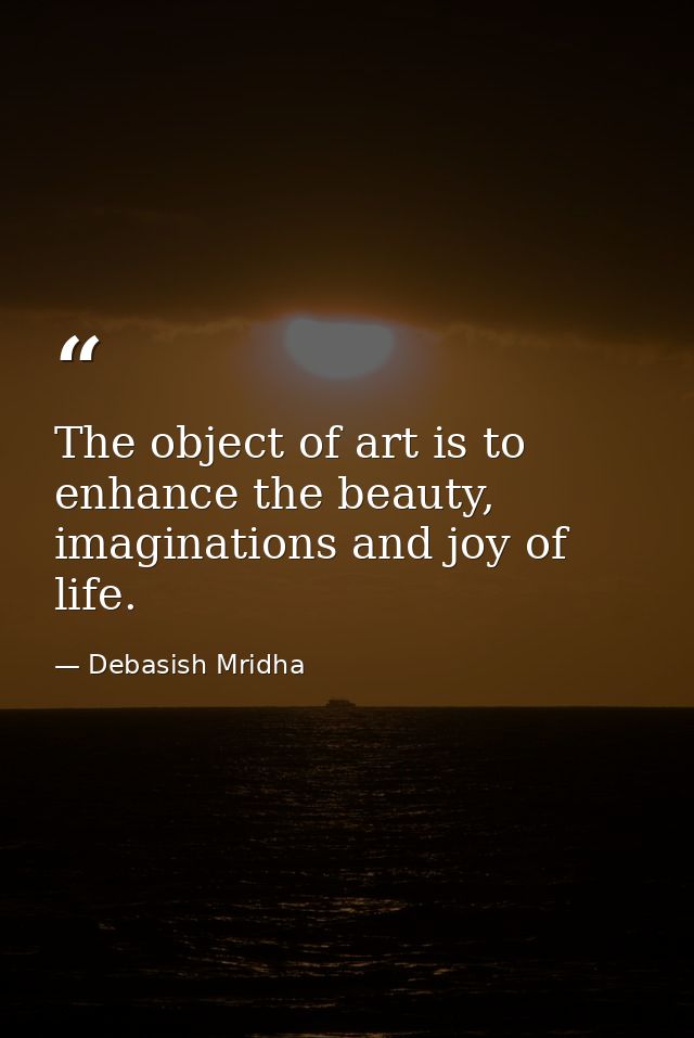 The object of art is to enhance the beauty, imaginations and joy of life. — Debasish Mridha
