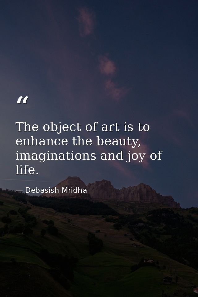 The object of art is to enhance the beauty, imaginations and joy of life. — Debasish Mridha
