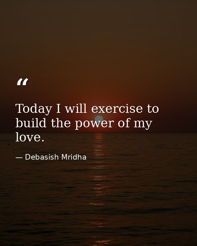 Today I will exercise to build the power of my love. — Debasish Mridha