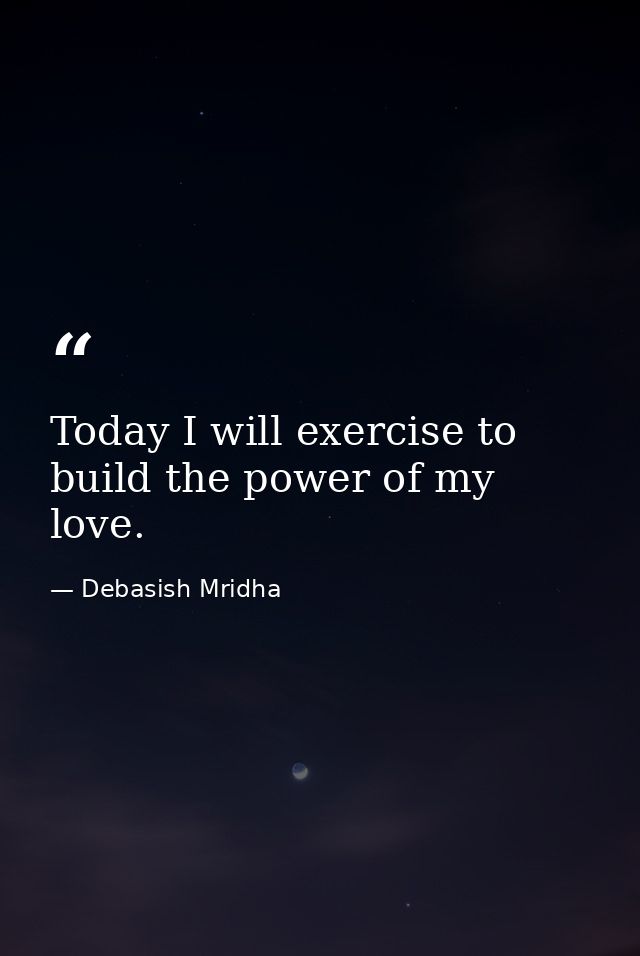 Today I will exercise to build the power of my love. — Debasish Mridha